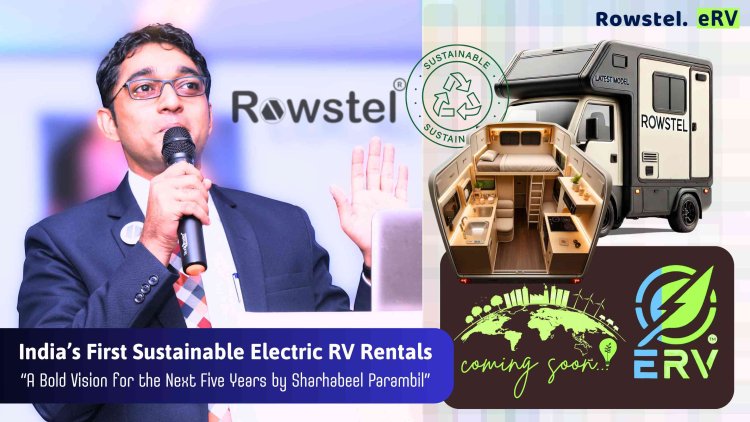 Rowstel on Wheels (eRV): Pioneering India’s First Sustainable Electric RV Rentals – A Bold Vision by Sharhabeel Parambil